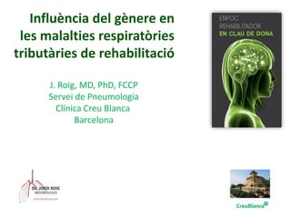 Influència del gènere en
les malalties respiratòries
tributàries de rehabilitació
J. Roig, MD, PhD, FCCP
Servei de Pneumologia
Clínica Creu Blanca
Barcelona
 