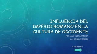 INFLUENCIA DEL
IMPERIO ROMANO EN LA
CULTURA DE OCCIDENTE
POR: JAIME VILORIA ARTEAGA
LUIS GONZÁLEZ CORREA
SIGUIENTE.
 