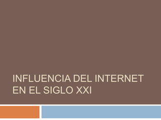 INFLUENCIA DEL INTERNET
EN EL SIGLO XXI
 