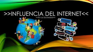>>INFLUENCIA DEL INTERNET<<>>En La Sociedad<<
 