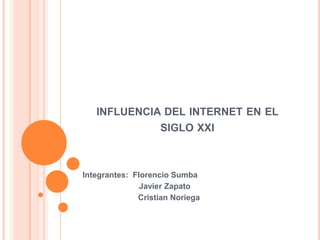 INFLUENCIA DEL INTERNET EN EL

SIGLO XXI

Integrantes: Florencio Sumba
Javier Zapato
Cristian Noriega

 