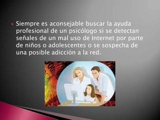 Siempre es aconsejable buscar la ayuda
profesional de un psicólogo si se detectan
señales de un mal uso de Internet por parte
de niños o adolescentes o se sospecha de
una posible adicción a la red.
 