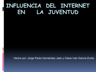 INFLUENCIA DEL INTERNET
EN LA JUVENTUD
Hecho por: Jorge Paolo Hernández Jaén y César Iván García Zurita
 