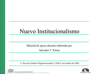 Nuevo Institucionalismo

      Material de apoyo docente elaborado por
                   Salvador T. Porras



© Área de Estudios Organizacionales, UAM-I, noviembre de 2000
 