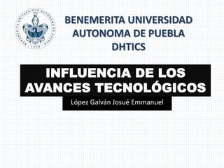 BENEMERITA UNIVERSIDAD 
AUTONOMA DE PUEBLA 
DHTICS 
INFLUENCIA DE LOS 
AVANCES TECNOLÓGICOS 
López Galván Josué Emmanuel 
 