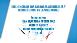 INFLUENCIA DE LOS FACTORES CULTURALES Y
TECNOLÓGICOS EN LA SEXUALIDAD
Integrantes:
JUAN SEBASTIAN APONTE POLO
GLEIDER JIMENEZ
LAURA MENDOZA BERMUDEZ
10 –D
 