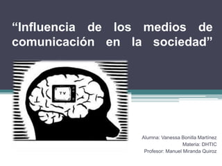 “Influencia de los medios de
comunicación en la sociedad”




                  Alumna: Vanessa Bonilla Martínez
                                    Materia: DHTIC
                   Profesor: Manuel Miranda Quiroz
 
