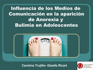 Influencia de los Medios de
Comunicación en la aparición
de Anorexia y
Bulimia en Adolescentes
Carolina Trujillo- Giselle Ricart
 