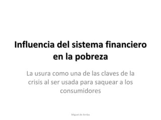 Influencia del sistema financiero en la pobreza La usura como una de las claves de la crisis al ser usada para saquear a los consumidores Miguel de Arriba 