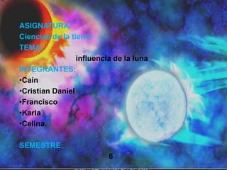ASIGNATURA:
Ciencias de la tierra
TEMA:
                 influencia de la luna
INTEGRANTES:
•Caín
•Cristian Daniel
•Francisco
•Karla
•Celina.

SEMESTRE:
                          6
 