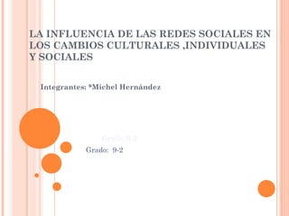 LA INFLUENCIA DE LAS REDES SOCIALES EN
LOS CAMBIOS CULTURALES ,INDIVIDUALES
Y SOCIALES
Integrantes: *Michel Hernández
Grado: 9-2
Grado: 9-2
 