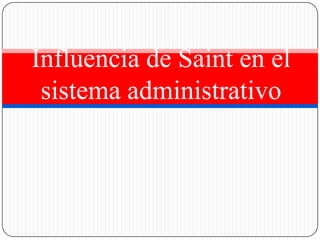 Influencia de Saint en el
 sistema administrativo
 