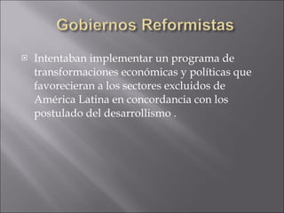 Intentaban implementar un programa de transformaciones económicas y políticas que favorecieran a los sectores excluidos de América Latina en concordancia con los postulado del desarrollismo . 