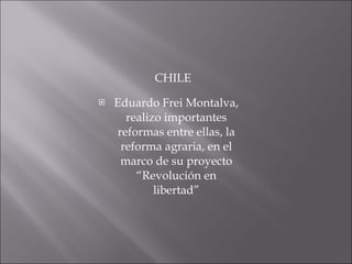 CHILE Eduardo Frei Montalva, realizo importantes reformas entre ellas, la reforma agraria, en el marco de su proyecto “Revolución en libertad” 