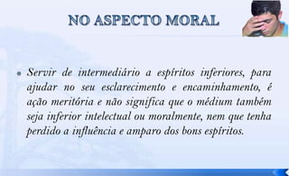    Servir de intermediário a espíritos inferiores, para
    ajudar no seu esclarecimento e encaminhamento, é
    ação meritória e não significa que o médium também
    seja inferior intelectual ou moralmente, nem que tenha
    perdido a influência e amparo dos bons espíritos.
 