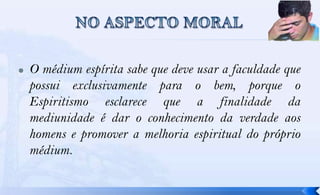    O médium espírita sabe que deve usar a faculdade que
    possui exclusivamente para o bem, porque o
    Espiritismo esclarece que a finalidade da
    mediunidade é dar o conhecimento da verdade aos
    homens e promover a melhoria espiritual do próprio
    médium.
 