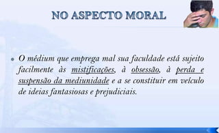    O médium que emprega mal sua faculdade está sujeito
    facilmente às mistificações, à obsessão, à perda e
    suspensão da mediunidade e a se constituir em veículo
    de ideias fantasiosas e prejudiciais.
 