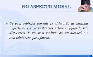    Os bons espíritos somente se utilizarão de médiuns
    imperfeitos em circunstâncias extremas (quando não
    dispuserem de um bom médium ao seu alcance) e é
    com relutância que o fazem.
 