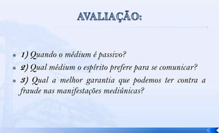    1) Quando o médium é passivo?
   2) Qual médium o espírito prefere para se comunicar?
   3) Qual a melhor garantia que podemos ter contra a
    fraude nas manifestações mediúnicas?
 