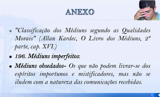    "Classificação dos Médiuns segundo as Qualidades
    Morais" (Allan Kardec, O Livro dos Médiuns, 2ª
    parte, cap. XVI.)

                        Os que não podem livrar-se dos
    espíritos importunos e mistificadores, mas não se
    iludem com a natureza das comunicações recebidas.
 