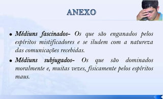 Os que são enganados pelos
espíritos mistificadores e se iludem com a natureza
das comunicações recebidas.
                           Os que são dominados
moralmente e, muitas vezes, fisicamente pelos espíritos
maus.
 