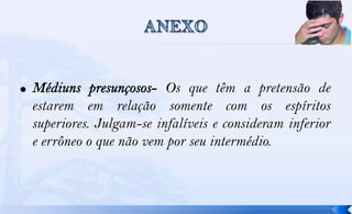 Os que têm a pretensão de
estarem em relação somente com os espíritos
superiores. Julgam-se infalíveis e consideram inferior
e errôneo o que não vem por seu intermédio.
 