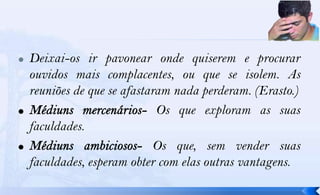    Deixai-os ir pavonear onde quiserem e procurar
    ouvidos mais complacentes, ou que se isolem. As
    reuniões de que se afastaram nada perderam. (Erasto.)
                              Os que exploram as suas
    faculdades.
                              Os que, sem vender suas
    faculdades, esperam obter com elas outras vantagens.
 