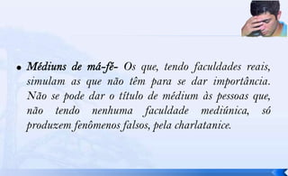Os que, tendo faculdades reais,
simulam as que não têm para se dar importância.
Não se pode dar o título de médium às pessoas que,
não tendo nenhuma faculdade mediúnica, só
produzem fenômenos falsos, pela charlatanice.
 