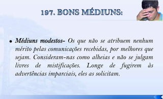 Os que não se atribuem nenhum
mérito pelas comunicações recebidas, por melhores que
sejam. Consideram-nas como alheias e não se julgam
livres de mistificações. Longe de fugirem às
advertências imparciais, eles as solicitam.
 