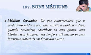 Os que compreendem que o
verdadeiro médium tem uma missão a cumprir e deve,
quando necessário, sacrificar os seus gostos, seus
hábitos, seus prazeres, seu tempo e até mesmo os seus
interesses materiais em favor dos outros.
 