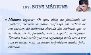 Os que, além da facilidade de
recepção, merecem a maior confiança em virtude de
seu caráter, da natureza elevada dos espíritos que os
assistem, sendo, portanto, menos expostos a enganos.
Veremos mais tarde que essa segurança nada tem a ver
com os nomes mais ou menos respeitáveis usados pelos
espíritos.
 
