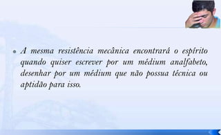    A mesma resistência mecânica encontrará o espírito
    quando quiser escrever por um médium analfabeto,
    desenhar por um médium que não possua técnica ou
    aptidão para isso.
 