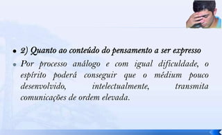    Por processo análogo e com igual dificuldade, o
    espírito poderá conseguir que o médium pouco
    desenvolvido,       intelectualmente, transmita
    comunicações de ordem elevada.
 