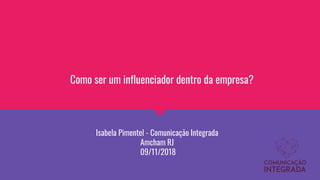 Como ser um influenciador dentro da empresa?
Isabela Pimentel - Comunicação Integrada
Amcham RJ
09/11/2018
 