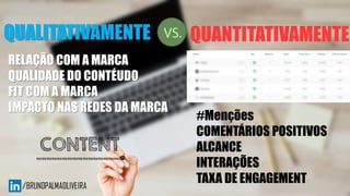 QUALITATIVAMENTE QUANTITATIVAMENTE
#Menções
COMENTÁRIOS POSITIVOS
ALCANCE
INTERAÇÕES
TAXA DE ENGAGEMENT
RELAÇÃO COM A MARCA
QUALIDADE DO CONTÉUDO
FIT COM A MARCA
IMPACTO NAS REDES DA MARCA
 