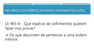 INFLUÊNCIA DOS ESPÍRITOS EM NOSSOS PENSAMENTOS E ATOS
LE 465-b - Que espécie de sofrimentos querem
fazer-nos provar?
⇒ Os que decorrem de pertencer a uma ordem
inferior.
 