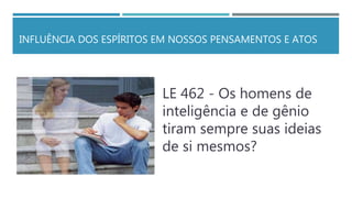 INFLUÊNCIA DOS ESPÍRITOS EM NOSSOS PENSAMENTOS E ATOS
LE 462 - Os homens de
inteligência e de gênio
tiram sempre suas ideias
de si mesmos?
 
