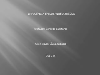 INFLUENCIA EN LOS VIDEO JUEGOS
Profesor: Gerardo Gualteros
Kevin Duvan Ávila Zamudio
701 J.M
 