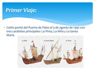  Colón partió del Puerto de Palos el 3 de agosto de 1492 con
tres carabelas principales: La Pinta, La Niña y La Santa
María.
Primer Viaje:
 