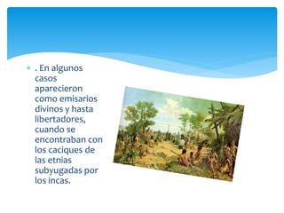  . En algunos
casos
aparecieron
como emisarios
divinos y hasta
libertadores,
cuando se
encontraban con
los caciques de
las etnias
subyugadas por
los incas.
 