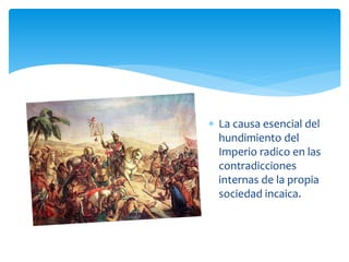  La causa esencial del
hundimiento del
Imperio radico en las
contradicciones
internas de la propia
sociedad incaica.
 