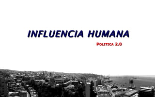 INFLUENCIA HUMANA   P OLITICA  2.0 