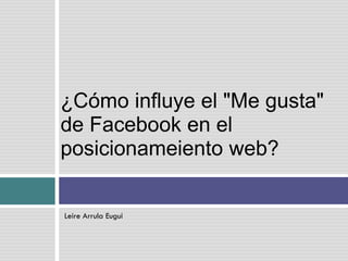¿Cómo influye el "Me gusta"
de Facebook en el
posicionameiento web?


Leire Arrula Eugui
 