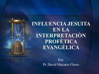 INFLUENCIA JESUITA
EN LA
INTERPRETACIÒN
PROFÈTICA
EVANGÈLICA
Por:
Pr. David Macario Flores
 