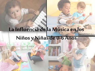 La Influencia de la Música en los
Niños y Niñas de 0-6 Años
 