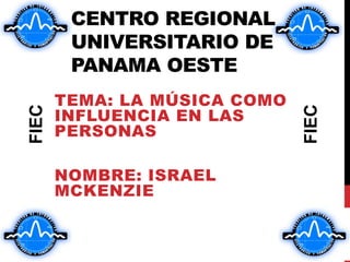 CENTRO REGIONAL
        UNIVERSITARIO DE
        PANAMA OESTE
       TEMA: LA MÚSICA COMO
       INFLUENCIA EN LAS
FIEC




                              FIEC
       PERSONAS

       NOMBRE: ISRAEL
       MCKENZIE
 