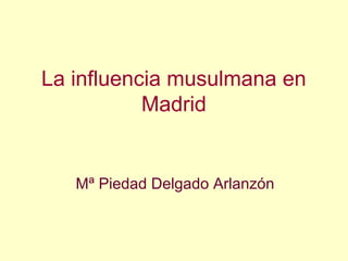La influencia musulmana en
Madrid
Mª Piedad Delgado Arlanzón
 