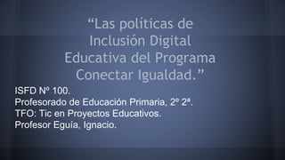 ISFD Nº 100.
Profesorado de Educación Primaria, 2º 2ª.
TFO: Tic en Proyectos Educativos.
Profesor Eguía, Ignacio.
 