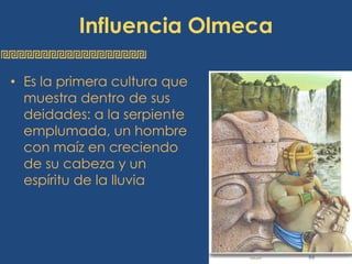 Influencia OlmecaEs la primera cultura que muestra dentro de sus deidades: a la serpiente emplumada, un hombre con maíz en creciendo de su cabeza y un espíritu de la lluviaLos Mayas	Se establecieron del 300 a 1600 DC, en la península de Yucatán y parte de Centroamérica. Creían que el universo estaba dividido en tres partes: cielo, tierra e inframundo.