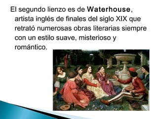 El segundo lienzo es de Waterhouse,
artista inglés de finales del siglo XIX que
retrató numerosas obras literarias siempre
con un estilo suave, misterioso y
romántico.
 